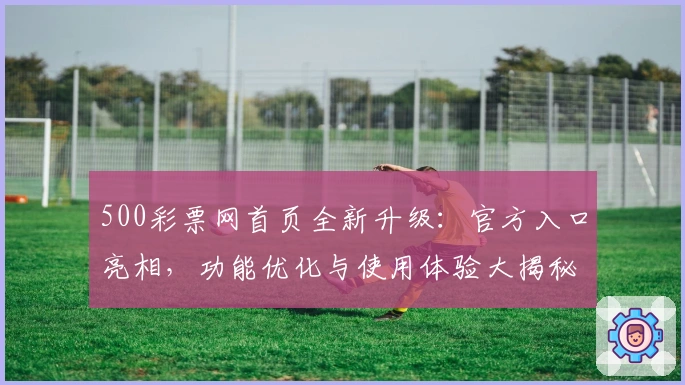 500彩票网首页全新升级：官方入口亮相，功能优化与使用体验大揭秘