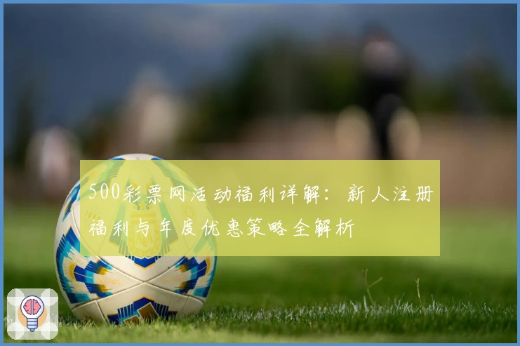 500彩票网活动福利详解：新人注册福利与年度优惠策略全解析