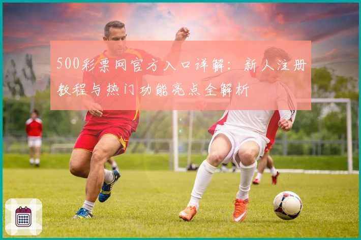 500彩票网官方入口详解：新人注册教程与热门功能亮点全解析