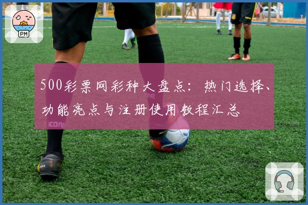 500彩票网彩种大盘点：热门选择、功能亮点与注册使用教程汇总