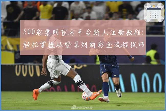 500彩票网官方平台新人注册教程：轻松掌握从登录到购彩全流程技巧