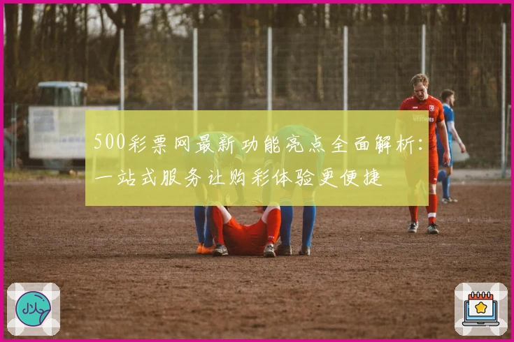 500彩票网最新功能亮点全面解析：一站式服务让购彩体验更便捷