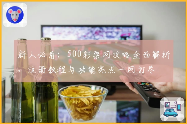 新人必看：500彩票网攻略全面解析，注册教程与功能亮点一网打尽