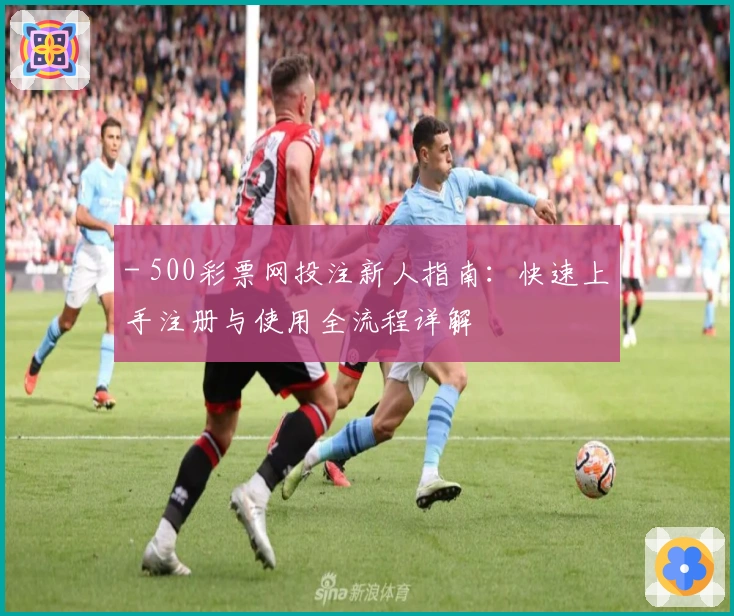 - 500彩票网投注新人指南：快速上手注册与使用全流程详解