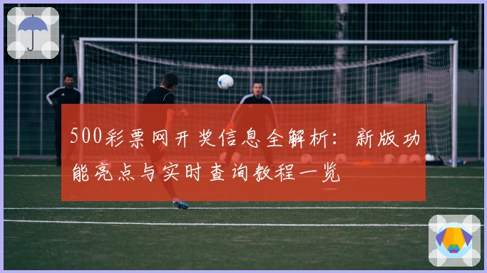 500彩票网开奖信息全解析：新版功能亮点与实时查询教程一览