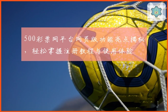 500彩票网平台网页版功能亮点揭秘,轻松掌握注册教程与使用体验