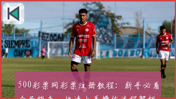 500彩票网彩票注册教程：新手必看全面指南，快速上手操作流程解析