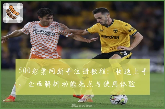 500彩票网新手注册教程：快速上手，全面解析功能亮点与使用体验
