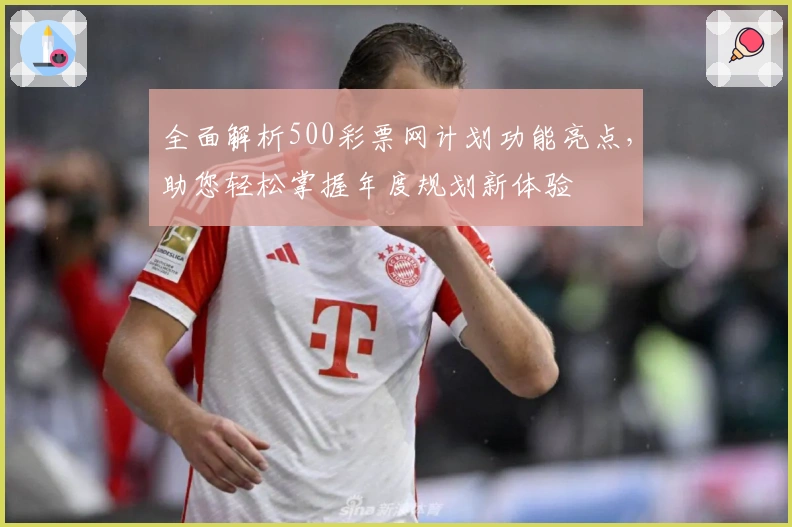 全面解析500彩票网计划功能亮点,助您轻松掌握年度规划新体验