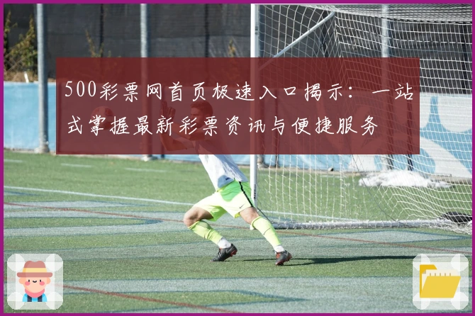 500彩票网首页极速入口揭示：一站式掌握最新彩票资讯与便捷服务