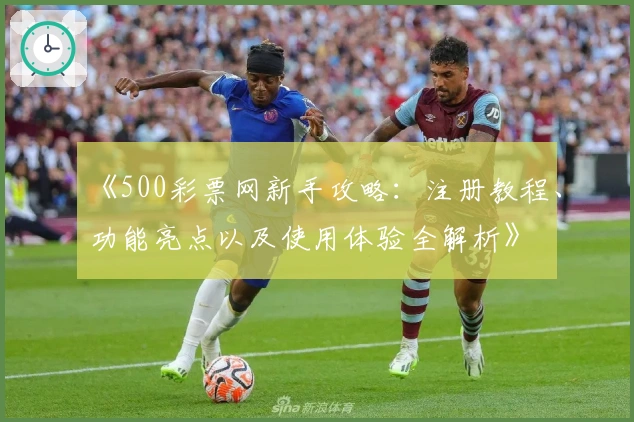《500彩票网新手攻略：注册教程、功能亮点以及使用体验全解析》