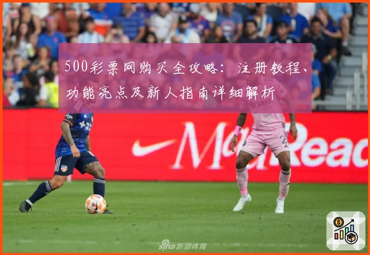 500彩票网购买全攻略：注册教程、功能亮点及新人指南详细解析