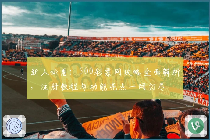 新人必看：500彩票网攻略全面解析，注册教程与功能亮点一网打尽