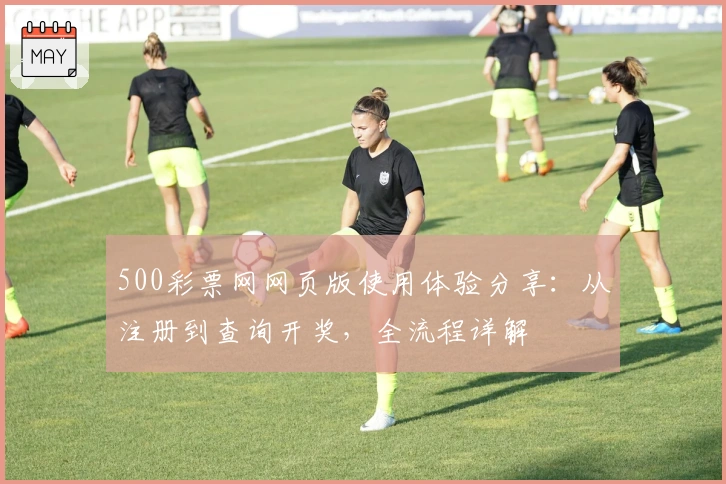 500彩票网网页版使用体验分享：从注册到查询开奖，全流程详解