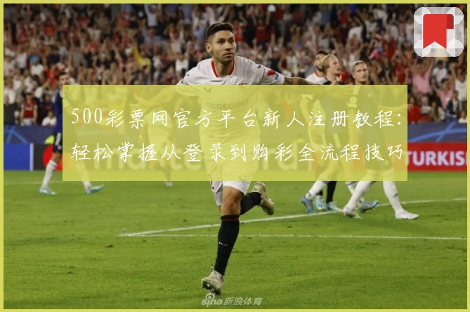 500彩票网官方平台新人注册教程：轻松掌握从登录到购彩全流程技巧