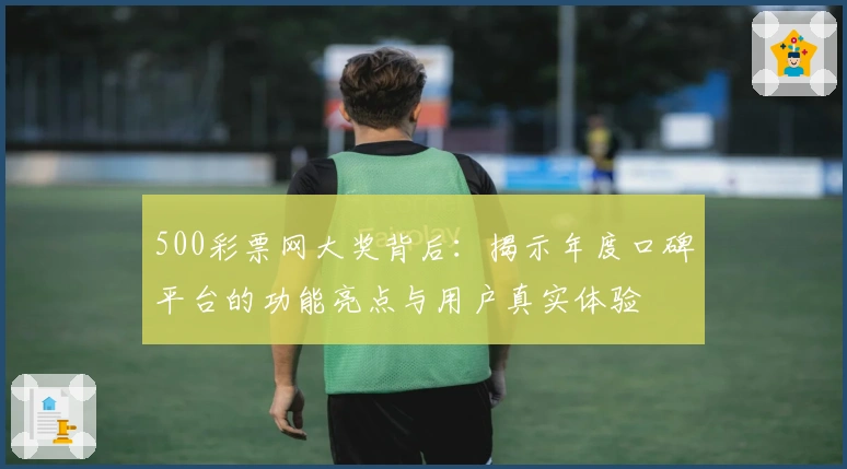 500彩票网大奖背后:揭示年度口碑平台的功能亮点与用户真实体验