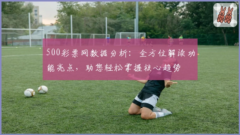 500彩票网数据分析:全方位解读功能亮点,助您轻松掌握核心趋势
