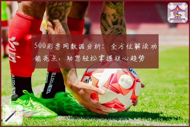 500彩票网数据分析：全方位解读功能亮点，助您轻松掌握核心趋势