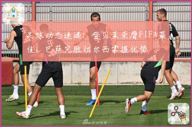 足球动态速递:登贝莱荣膺FIFA最佳,巴萨完胜切尔西掌握优势