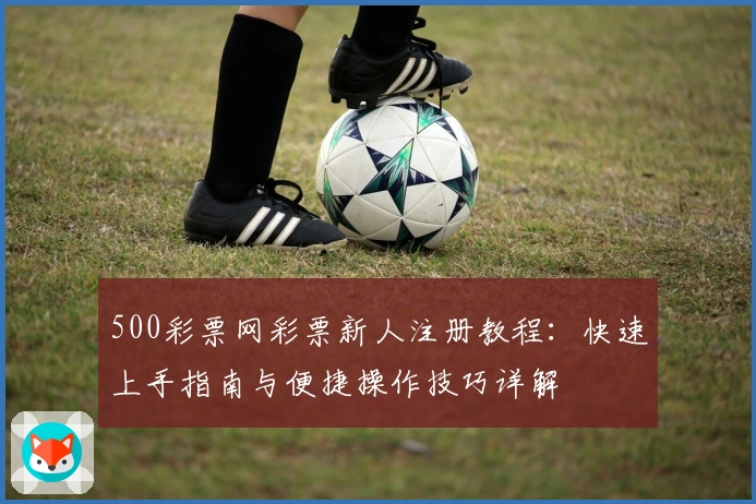 500彩票网彩票新人注册教程：快速上手指南与便捷操作技巧详解