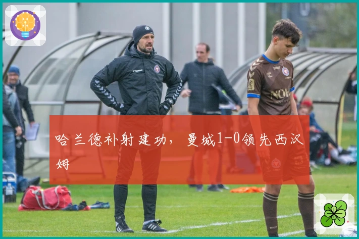 哈兰德补射建功，曼城1-0领先西汉姆