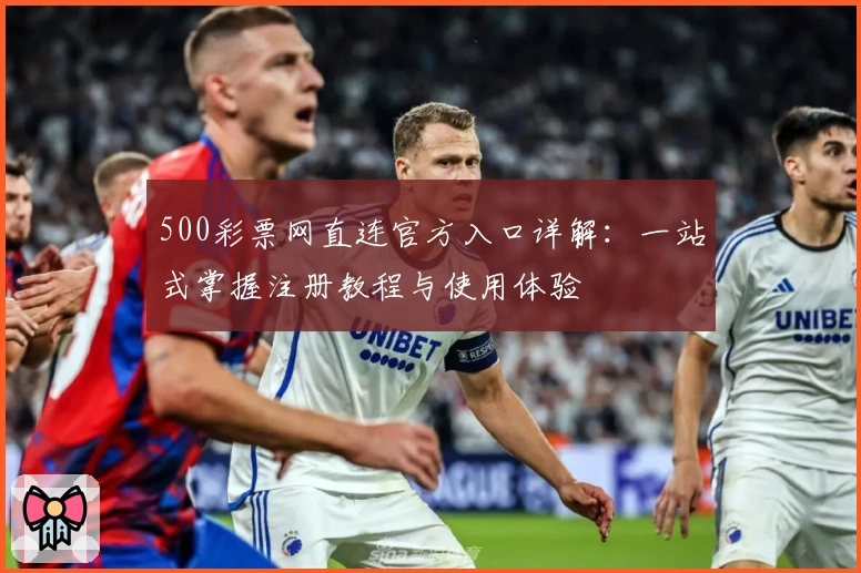 500彩票网直连官方入口详解：一站式掌握注册教程与使用体验