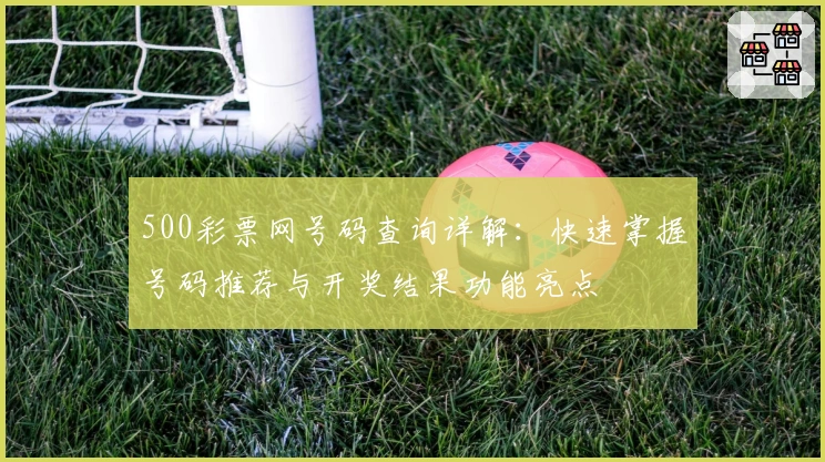 500彩票网号码查询详解：快速掌握号码推荐与开奖结果功能亮点