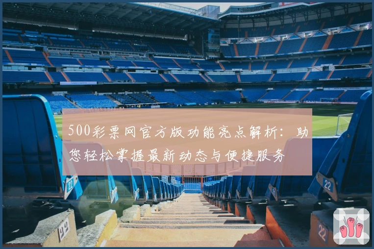 500彩票网官方版功能亮点解析：助您轻松掌握最新动态与便捷服务