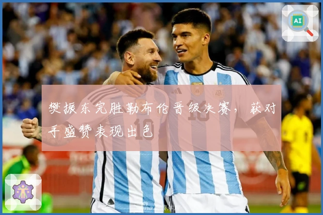 樊振东完胜勒布伦晋级决赛，获对手盛赞表现出色