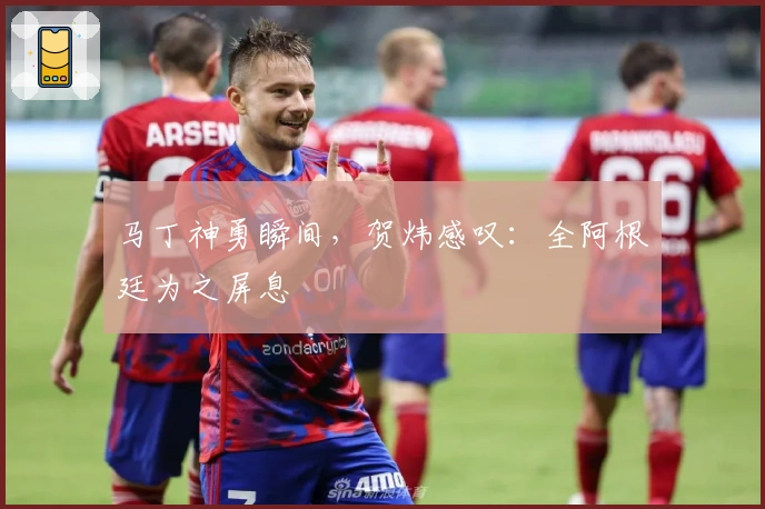 马丁神勇瞬间，贺炜感叹：全阿根廷为之屏息