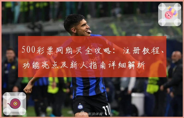 500彩票网购买全攻略：注册教程、功能亮点及新人指南详细解析