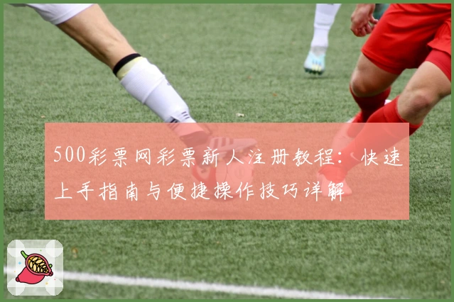 500彩票网彩票新人注册教程：快速上手指南与便捷操作技巧详解
