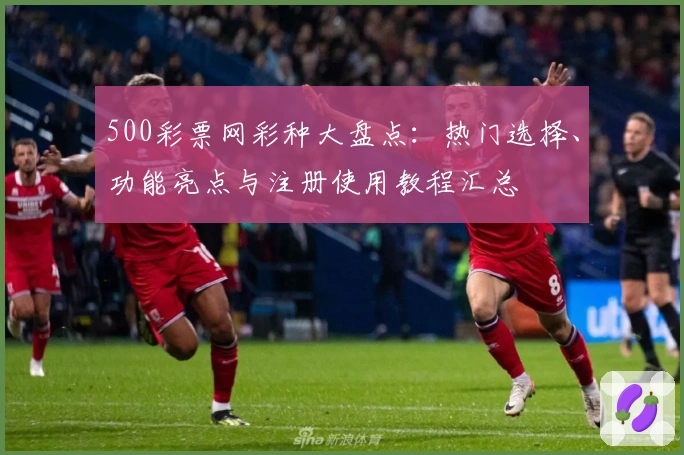 500彩票网彩种大盘点:热门选择、功能亮点与注册使用教程汇总