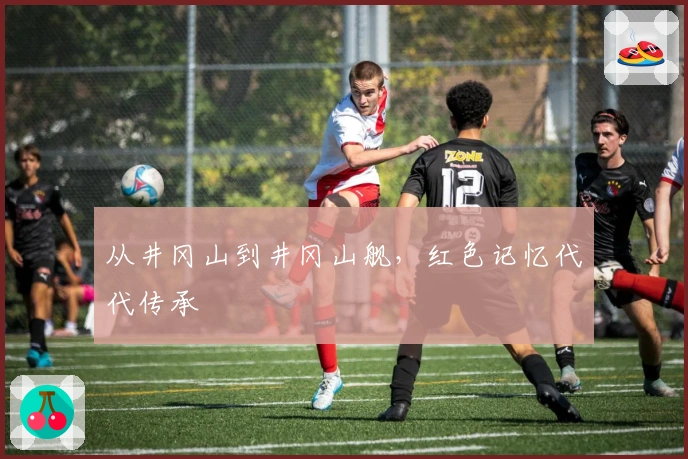 从井冈山到井冈山舰，红色记忆代代传承