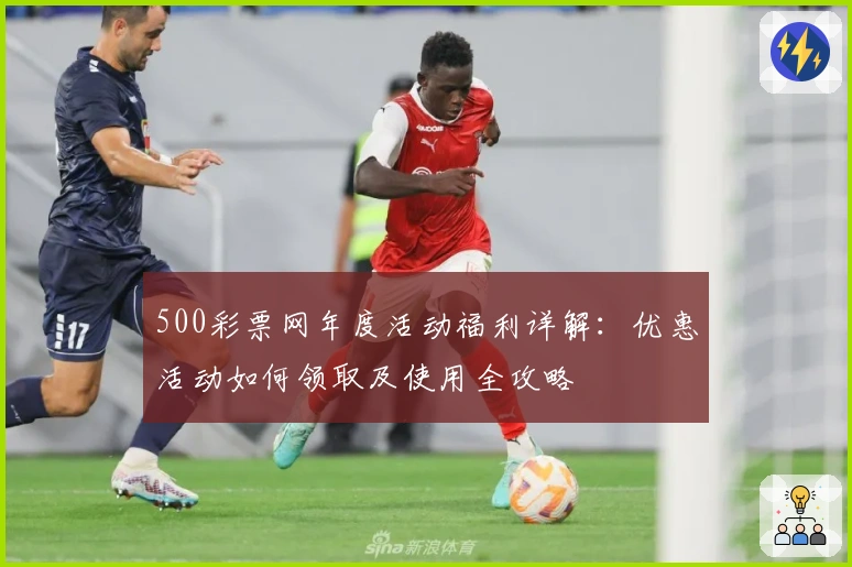 500彩票网年度活动福利详解：优惠活动如何领取及使用全攻略
