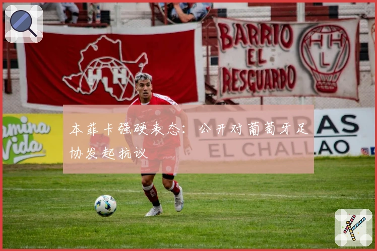 本菲卡强硬表态：公开对葡萄牙足协发起抗议