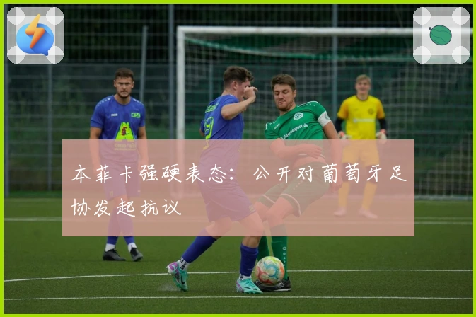 本菲卡强硬表态:公开对葡萄牙足协发起抗议