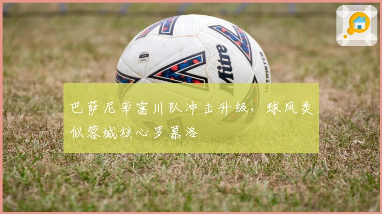 巴萨尼率富川队冲击升级，球风类似蓉城核心罗慕洛