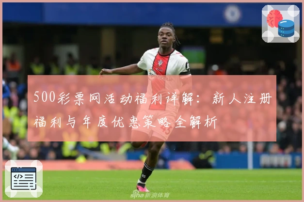 500彩票网活动福利详解：新人注册福利与年度优惠策略全解析