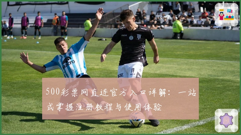 500彩票网直连官方入口详解：一站式掌握注册教程与使用体验