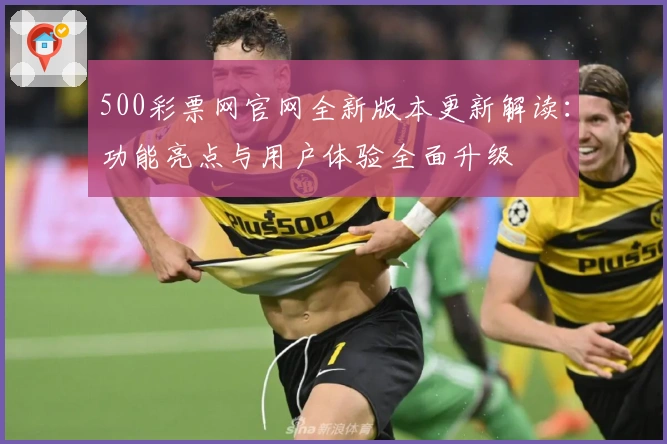 500彩票网官网全新版本更新解读:功能亮点与用户体验全面升级