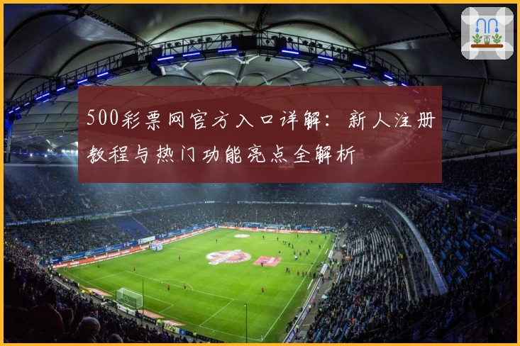 500彩票网官方入口详解：新人注册教程与热门功能亮点全解析