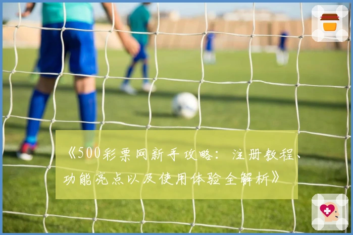 《500彩票网新手攻略:注册教程、功能亮点以及使用体验全解析》