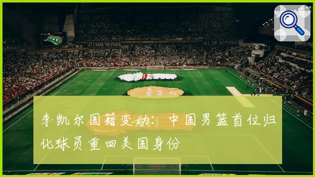 李凯尔国籍变动:中国男篮首位归化球员重回美国身份