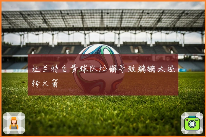 杜兰特自责球队松懈导致鹈鹕大逆转火箭